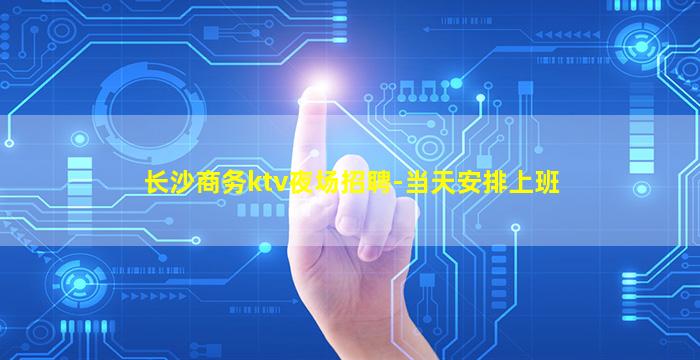 长沙商务ktv夜场招聘-当天安排上班